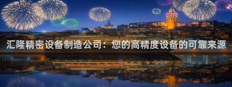 新版彩神v8登录不了：汇隆精密设备制造公司：您的高精度设备的可靠来源