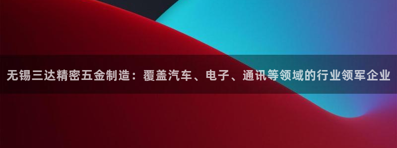 彩神大发官网：无锡三达精密五金制造：覆盖汽车、电子、通讯等领域的行业领军企业