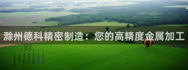 彩神vll购彩大厅：滁州德科精密制造：您的高精度金属加工