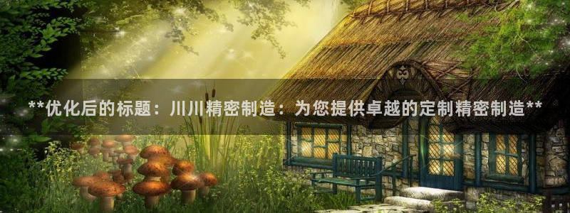 彩神是真的吗：**优化后的标题：川川精密制造：为您提供卓越的定制精密制造**