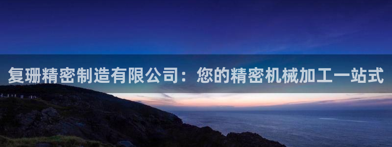 彩神邀请码:00-00-3267：复珊精密制造有限公司：您的精密机械加工一站式