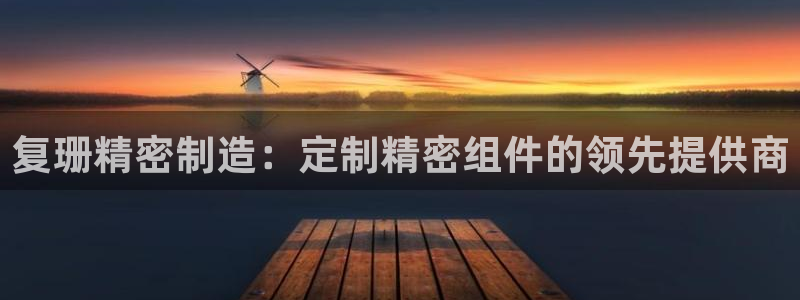 彩神V购彩大厅：复珊精密制造：定制精密组件的领先提供商