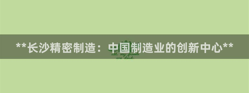 大发彩神争：**长沙精密制造：中国制造业的创新中心**
