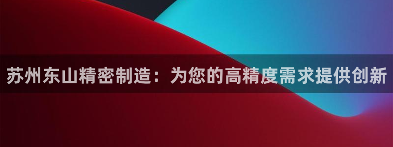 彩神vll官网在线登录：苏州东山精密制造：为您的高精度需求提供创新