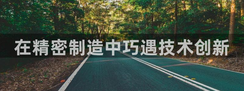 彩神争霸官网登录平台：在精密制造中巧遇技术创新