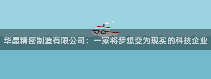 下载彩神通关注码：华晶精密制造有限公司：一家将梦想变为现实的科技企业