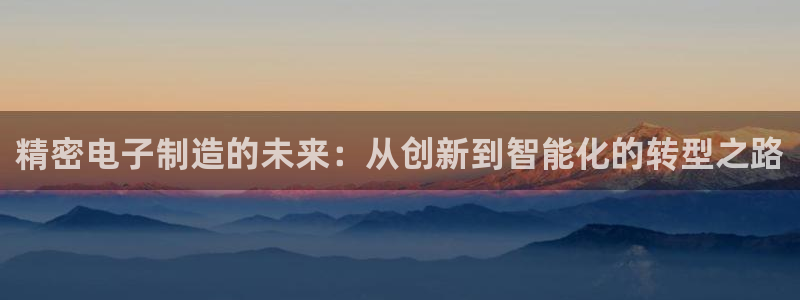 彩神v破解版：精密电子制造的未来：从创新到智能化的转型之路