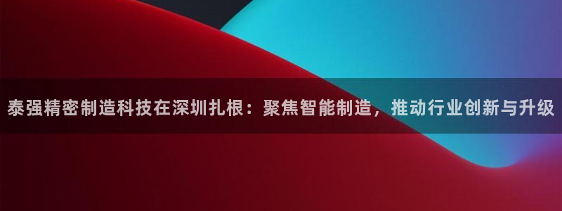 彩神v8手机客户端：泰强精密制造科技在深圳扎根：聚焦智能制造，推动行业创新与升级