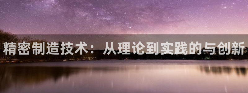 所有彩神购买首页都一样吗：精密制造技术：从理论到实践的与创新