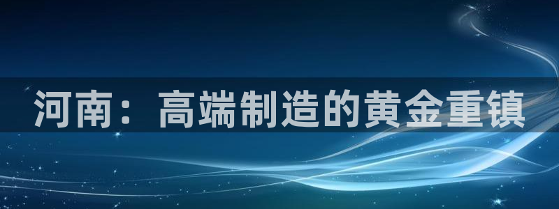 彩神8软件下载：河南：高端制造的黄金重镇