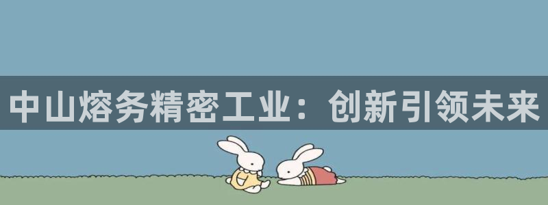 彩神8最新版下载：中山熔务精密工业：创新引领未来