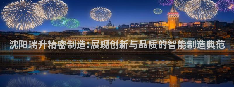 有谁知道彩神争霸的网址：沈阳瑞升精密制造:展现创新与品质的智能制造典范
