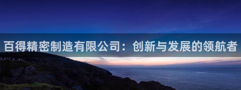 彩神是怎样一个平台：百得精密制造有限公司：创新与发展的领航者