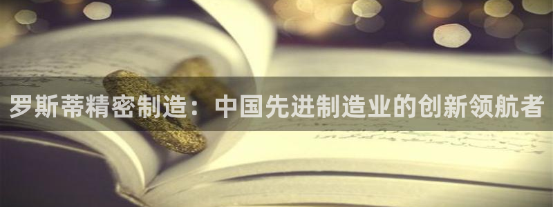 彩神v天天：罗斯蒂精密制造：中国先进制造业的创新领航者