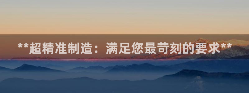 彩神大发如何观察走势：**超精准制造：满足您最苛刻的要求**