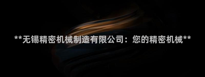 彩神争霸平台：**无锡精密机械制造有限公司：您的精密机械**