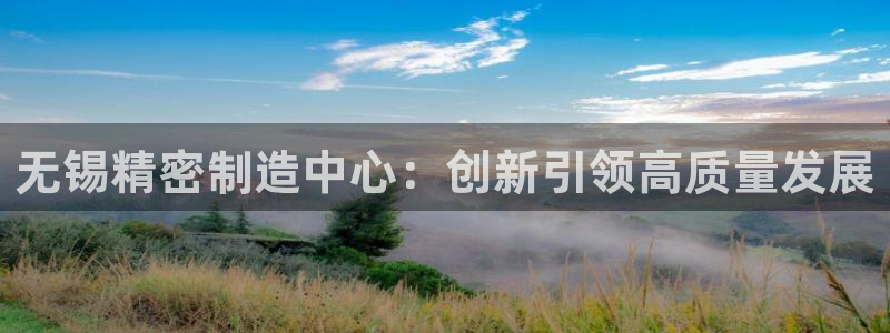 彩神官方邀请码是多少：无锡精密制造中心：创新引领高质量发展