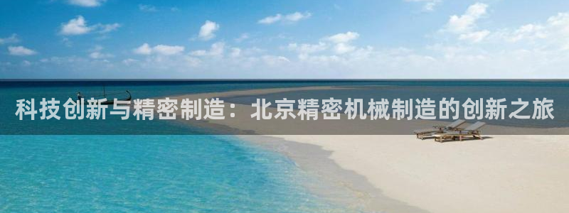 彩神购彩-购彩大厅入口：科技创新与精密制造：北京精密机械制造的创新之旅