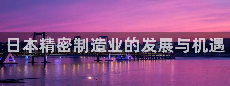 彩神ix可靠吗：日本精密制造业的发展与机遇