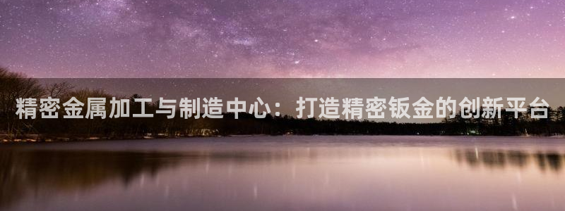 彩神VI首页：精密金属加工与制造中心：打造精密钣金的创新平台