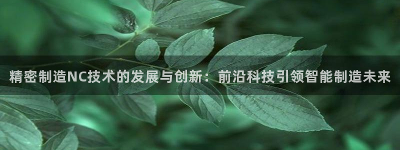 彩神v8平台正规吗可靠吗：精密制造NC技术的发展与创新：前沿科技引领智能制造未来