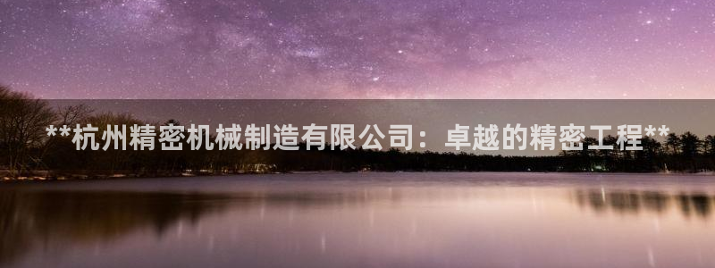 彩神viii下载安卓：**杭州精密机械制造有限公司：卓越的精密工程**