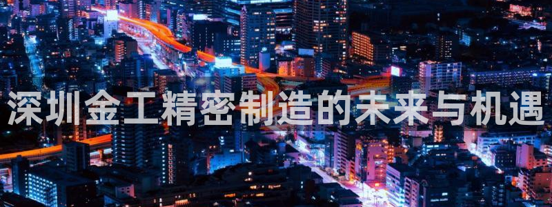 所有彩神购买首页：深圳金工精密制造的未来与机遇