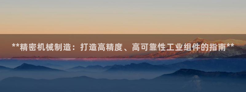 彩神大发如何观察走势：**精密机械制造：打造高精度、高可靠性工业组件的指南**