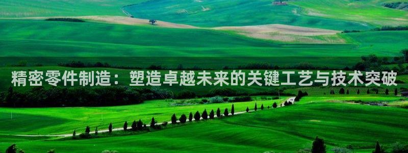 彩神vii购彩l心：精密零件制造：塑造卓越未来的关键工艺与技术突破