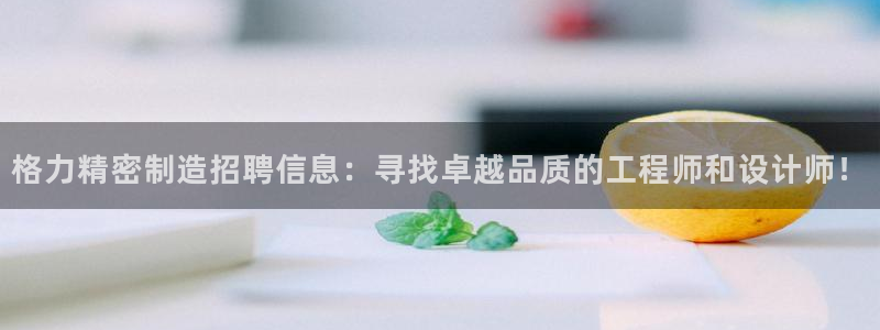 彩神v8手机客户端下载：格力精密制造招聘信息：寻找卓越品质的工程师和设计师！