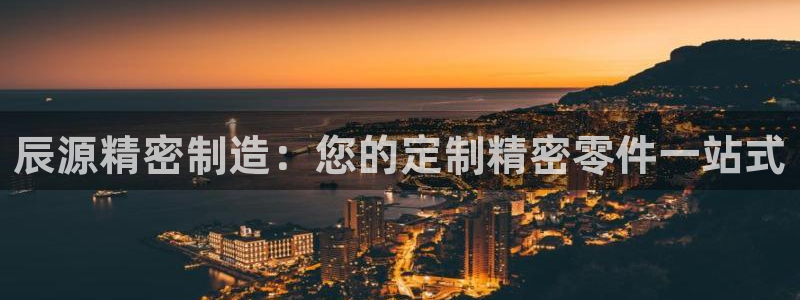 彩神v8iii：辰源精密制造：您的定制精密零件一站式