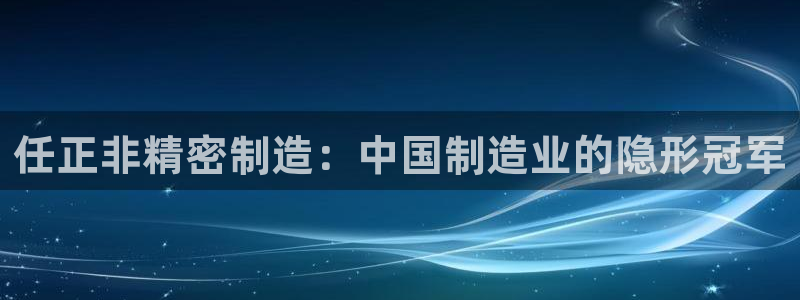 彩神官方邀请码是多少：任正非精密制造：中国制造业的隐形冠军