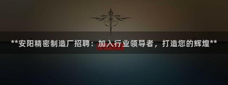 彩神velcome购彩大厅：**安阳精密制造厂招聘：加入行业领导者，打造您的辉煌**