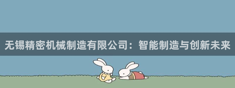 彩神vii手游下载：无锡精密机械制造有限公司：智能制造与创新未来