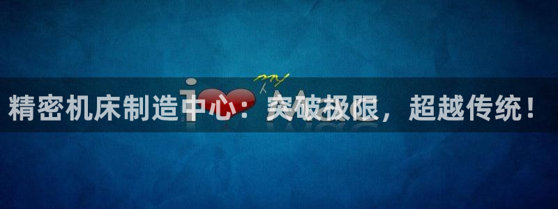 彩神天下专家专栏：精密机床制造中心：突破极限，超越传统！