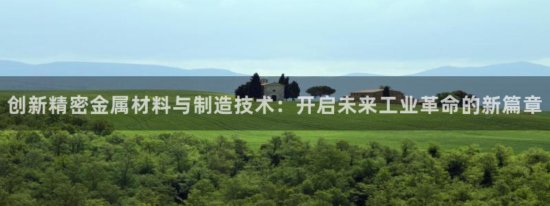 彩神8是正规平台吗知乎：创新精密金属材料与制造技术：开启未来工业革命的新篇章