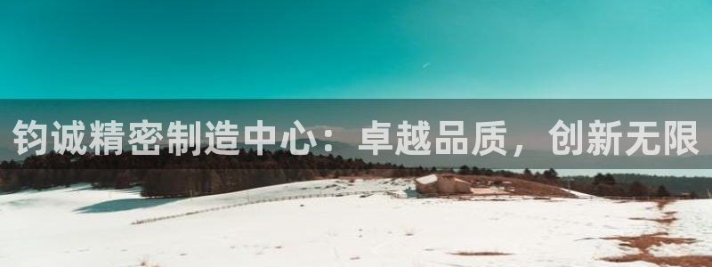 彩神VII购彩中心：钧诚精密制造中心：卓越品质，创新无限