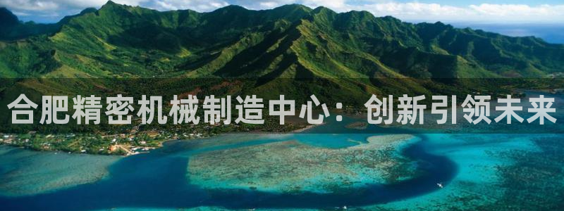 彩神合法吗.是国家认可的吗：合肥精密机械制造中心：创新引领未来