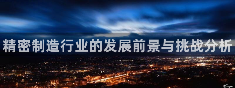 彩神vip购彩：精密制造行业的发展前景与挑战分析