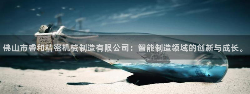 彩神是正规平台吗安全吗：佛山市睿和精密机械制造有限公司：智能制造领域的创新与成长。