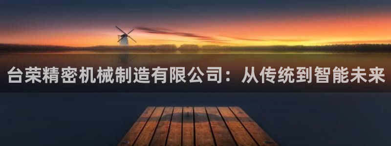 彩神vll趣投彩：台荣精密机械制造有限公司：从传统到智能未来