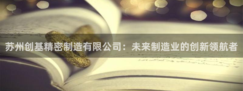 彩神v1破解器：苏州创基精密制造有限公司：未来制造业的创新领航者