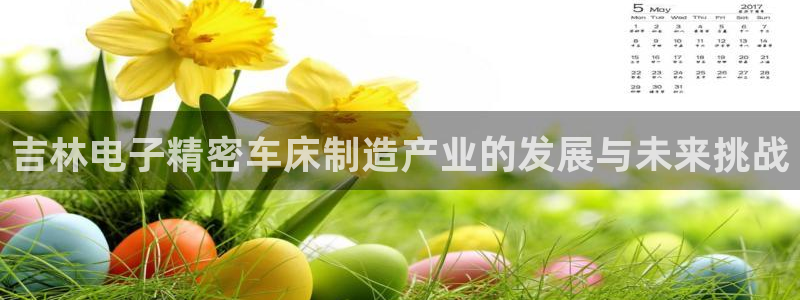 彩神邀请码:00-00-3267：吉林电子精密车床制造产业的发展与未来挑战