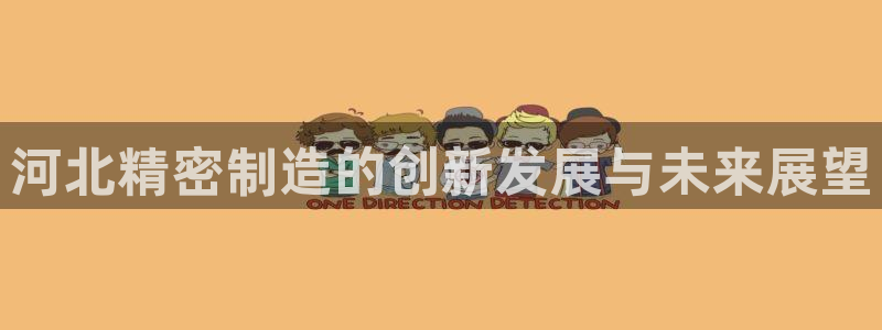 有谁知道彩神争霸的网址：河北精密制造的创新发展与未来展望