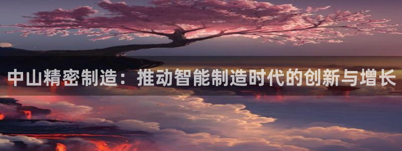 彩神v8是真的挣钱吗安全吗：中山精密制造：推动智能制造时代的创新与增长