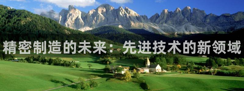 彩神平台注册登录：精密制造的未来：先进技术的新领域