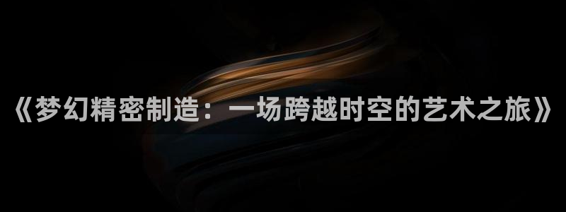 彩神vip购彩大厅在哪：《梦幻精密制造：一场跨越时空的艺术之旅》