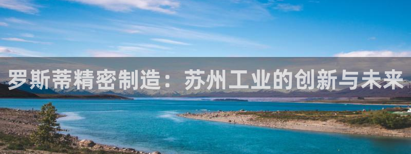 彩神合法吗.是国家认可的吗：罗斯蒂精密制造：苏州工业的创新与未来