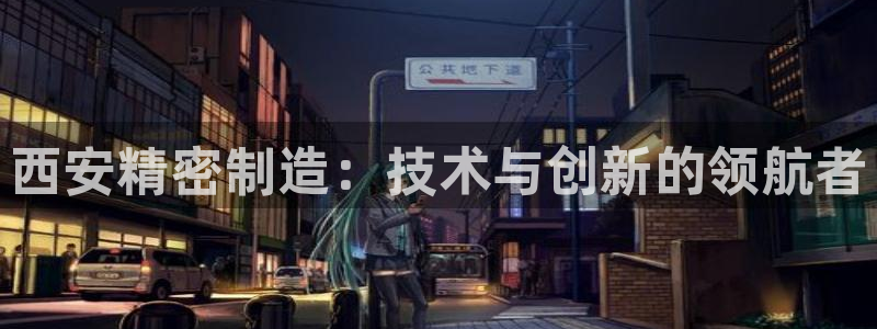 彩神v8手机客户端在哪：西安精密制造：技术与创新的领航者