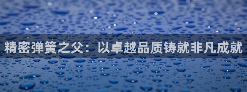彩神骗局：精密弹簧之父：以卓越品质铸就非凡成就